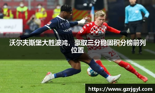 沃尔夫斯堡大胜波鸿，豪取三分稳固积分榜前列位置