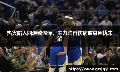 热火陷入四连败泥潭，主力阵容伤病缠身困扰未解