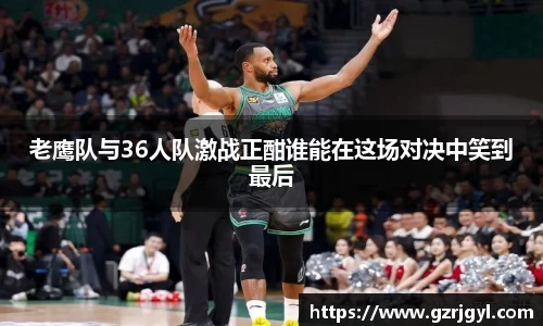 老鹰队与36人队激战正酣谁能在这场对决中笑到最后