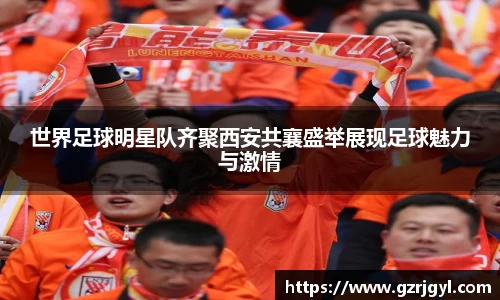 世界足球明星队齐聚西安共襄盛举展现足球魅力与激情