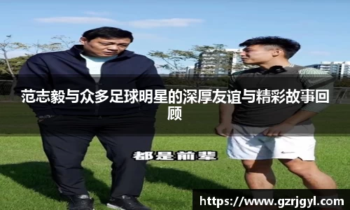 范志毅与众多足球明星的深厚友谊与精彩故事回顾