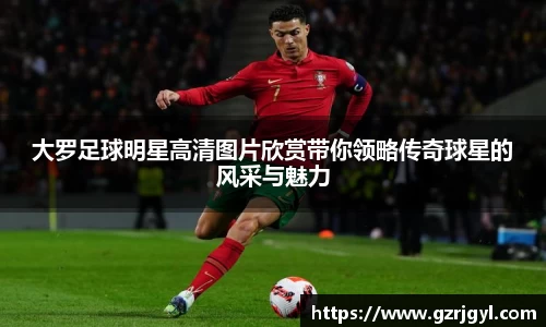 大罗足球明星高清图片欣赏带你领略传奇球星的风采与魅力
