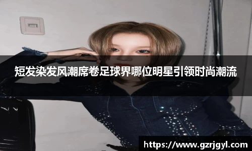 短发染发风潮席卷足球界哪位明星引领时尚潮流