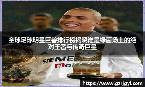 全球足球明星巨兽排行榜揭晓谁是绿茵场上的绝对王者与传奇巨星