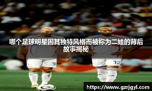 哪个足球明星因其独特风格而被称为二娃的背后故事揭秘