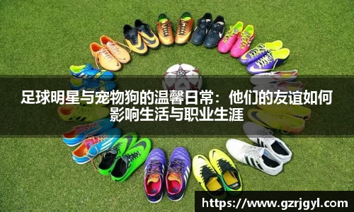 足球明星与宠物狗的温馨日常：他们的友谊如何影响生活与职业生涯